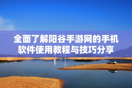 全面了解阳谷手游网的手机软件使用教程与技巧分享