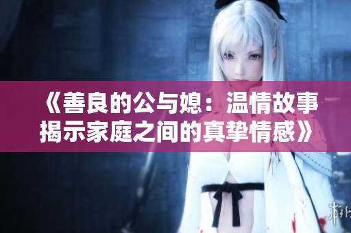 《善良的公与媳：温情故事揭示家庭之间的真挚情感》