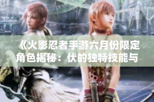 《火影忍者手游六月份限定角色揭秘：伏的独特技能与背景分析》