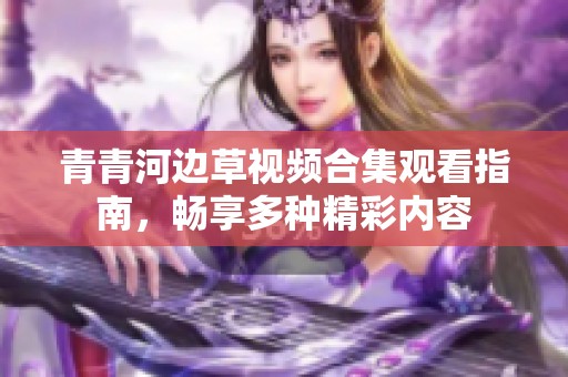 青青河边草视频合集观看指南，畅享多种精彩内容