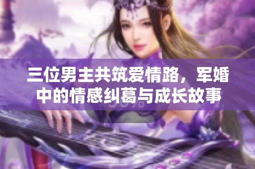三位男主共筑爱情路，军婚中的情感纠葛与成长故事