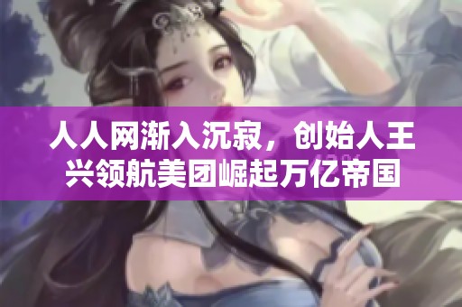 人人网渐入沉寂，创始人王兴领航美团崛起万亿帝国