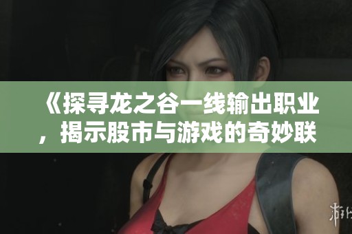 《探寻龙之谷一线输出职业，揭示股市与游戏的奇妙联系》