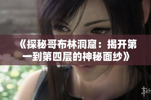 《探秘哥布林洞窟：揭开第一到第四层的神秘面纱》