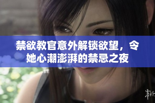 禁欲教官意外解锁欲望，令她心潮澎湃的禁忌之夜