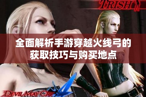 全面解析手游穿越火线弓的获取技巧与购买地点