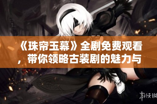 《珠帘玉幕》全剧免费观看，带你领略古装剧的魅力与情感交织