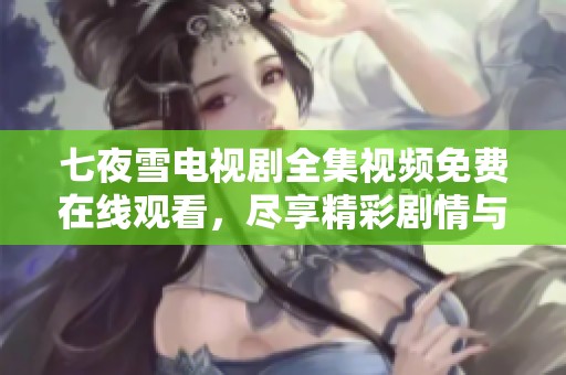 七夜雪电视剧全集视频免费在线观看，尽享精彩剧情与感人故事