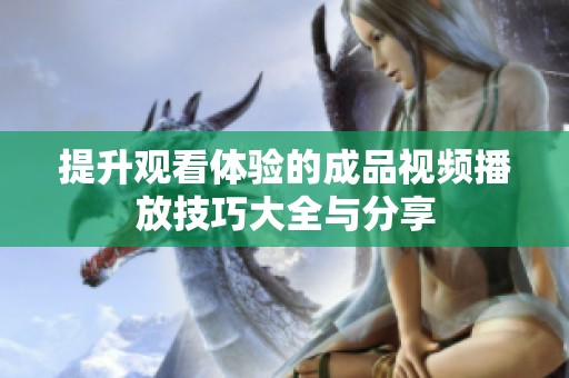 提升观看体验的成品视频播放技巧大全与分享