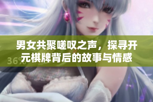 男女共聚嗟叹之声，探寻开元棋牌背后的故事与情感