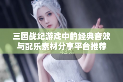三国战纪游戏中的经典音效与配乐素材分享平台推荐