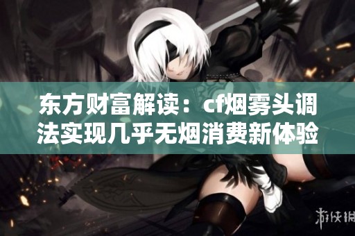 东方财富解读：cf烟雾头调法实现几乎无烟消费新体验