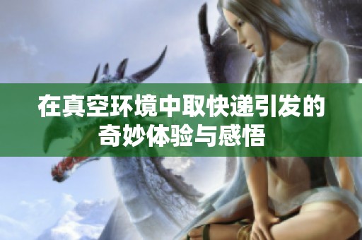 在真空环境中取快递引发的奇妙体验与感悟