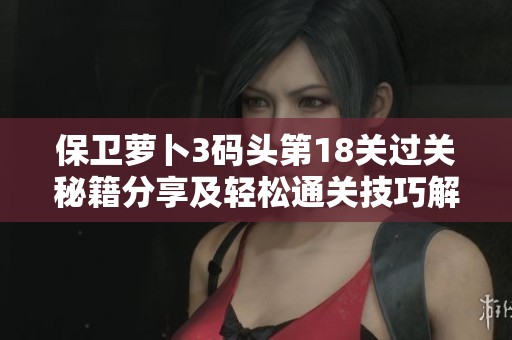 保卫萝卜3码头第18关过关秘籍分享及轻松通关技巧解析