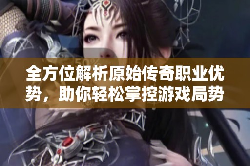 全方位解析原始传奇职业优势，助你轻松掌控游戏局势