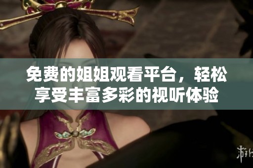 免费的姐姐观看平台，轻松享受丰富多彩的视听体验