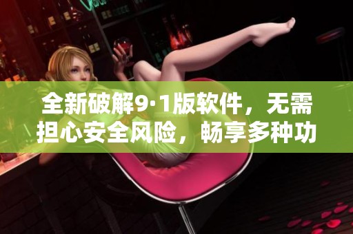 全新破解9·1版软件，无需担心安全风险，畅享多种功能体验