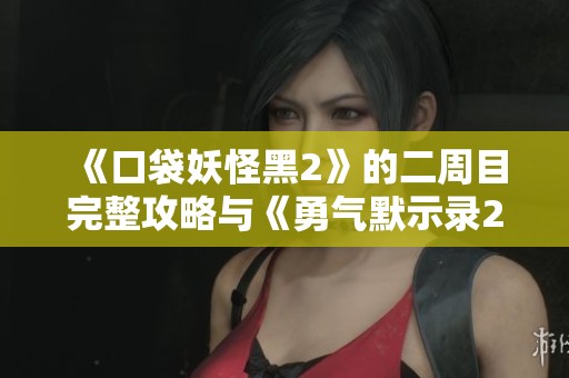 《口袋妖怪黑2》的二周目完整攻略与《勇气默示录2》的详细攻略解析