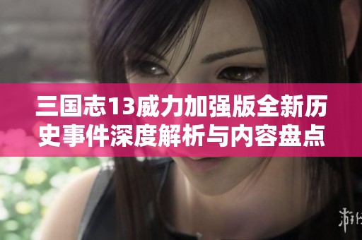 三国志13威力加强版全新历史事件深度解析与内容盘点