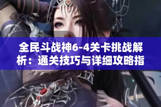 全民斗战神6-4关卡挑战解析：通关技巧与详细攻略指南分享