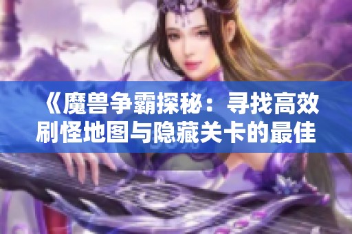 《魔兽争霸探秘：寻找高效刷怪地图与隐藏关卡的最佳攻略》
