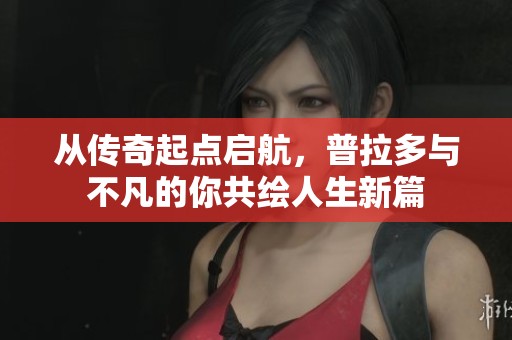 从传奇起点启航，普拉多与不凡的你共绘人生新篇