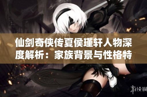 仙剑奇侠传夏侯瑾轩人物深度解析：家族背景与性格特征揭秘