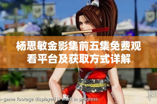 杨思敏金影集前五集免费观看平台及获取方式详解
