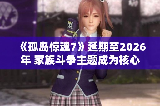 《孤岛惊魂7》延期至2026年 家族斗争主题成为核心剧情焦点