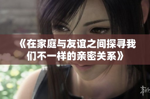《在家庭与友谊之间探寻我们不一样的亲密关系》