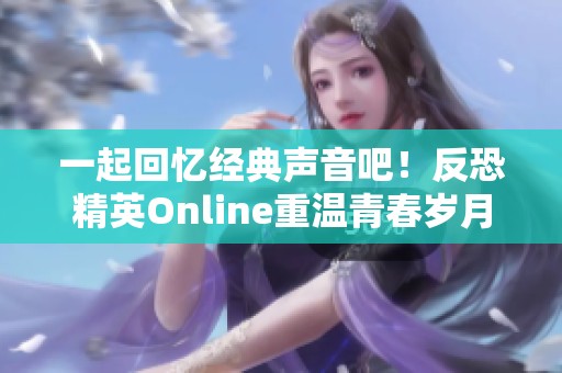 一起回忆经典声音吧！反恐精英Online重温青春岁月