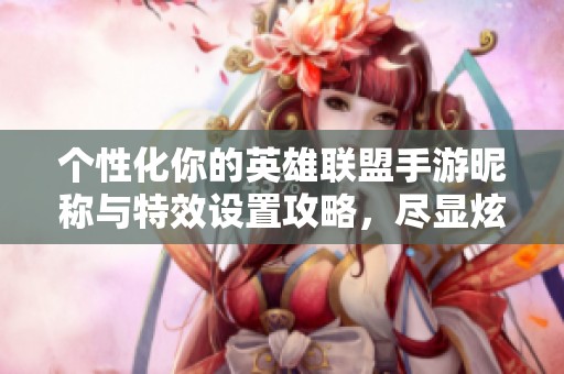 个性化你的英雄联盟手游昵称与特效设置攻略，尽显炫酷风格