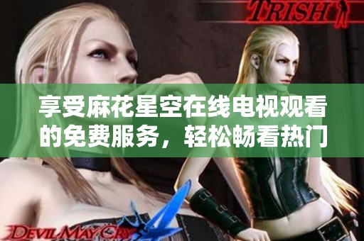 享受麻花星空在线电视观看的免费服务，轻松畅看热门节目