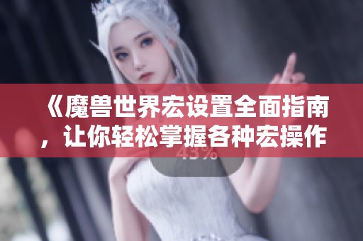 《魔兽世界宏设置全面指南，让你轻松掌握各种宏操作技巧》