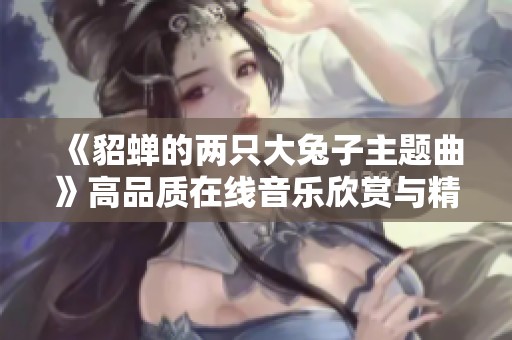 《貂蝉的两只大兔子主题曲》高品质在线音乐欣赏与精彩解读