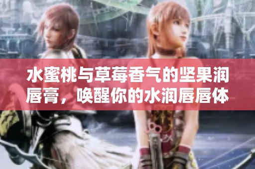 水蜜桃与草莓香气的坚果润唇膏，唤醒你的水润唇唇体验