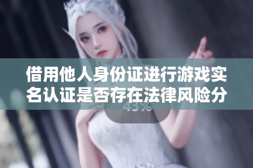 借用他人身份证进行游戏实名认证是否存在法律风险分析