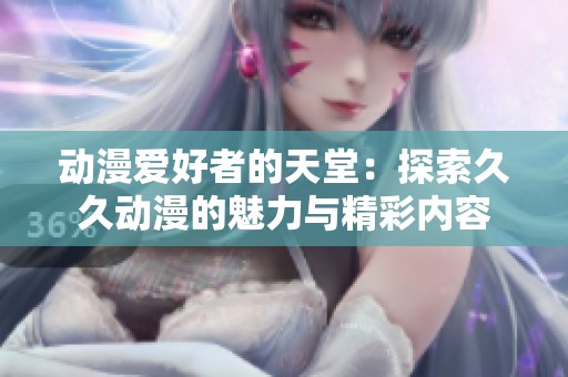 动漫爱好者的天堂：探索久久动漫的魅力与精彩内容
