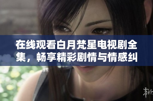 在线观看白月梵星电视剧全集，畅享精彩剧情与情感纠葛