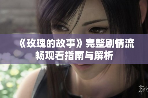 《玫瑰的故事》完整剧情流畅观看指南与解析