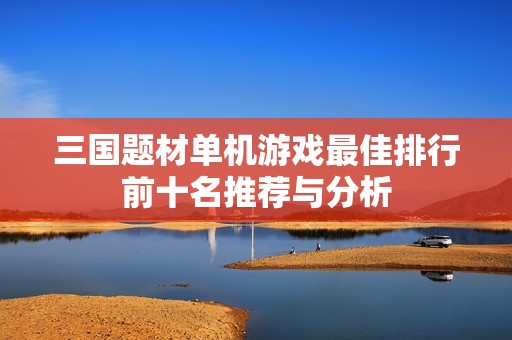 三国题材单机游戏最佳排行前十名推荐与分析