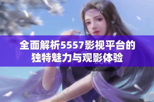全面解析5557影视平台的独特魅力与观影体验