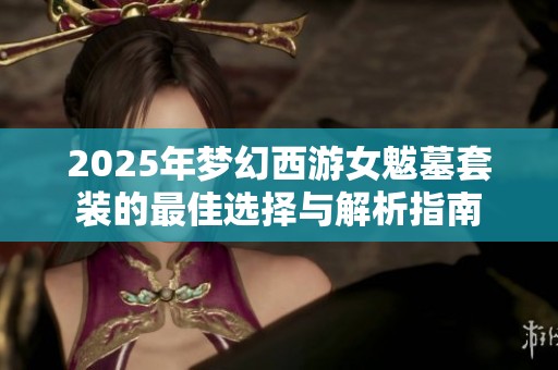 2025年梦幻西游女魃墓套装的最佳选择与解析指南