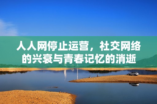 人人网停止运营，社交网络的兴衰与青春记忆的消逝