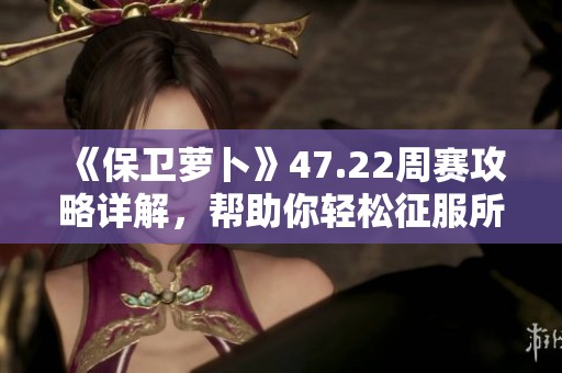 《保卫萝卜》47.22周赛攻略详解，帮助你轻松征服所有关卡