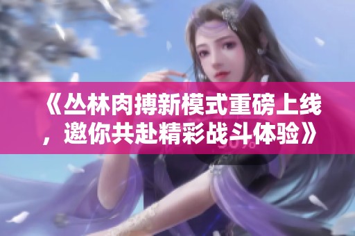 《丛林肉搏新模式重磅上线，邀你共赴精彩战斗体验》