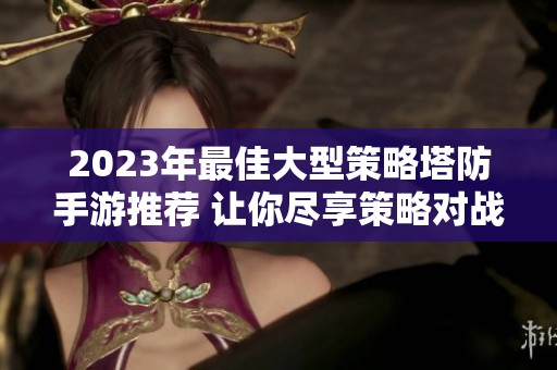 2023年最佳大型策略塔防手游推荐 让你尽享策略对战乐趣