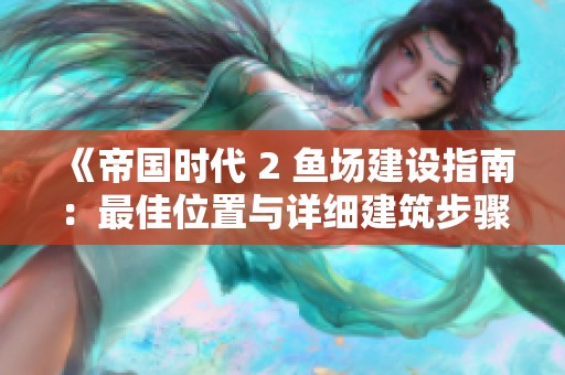 《帝国时代 2 鱼场建设指南：最佳位置与详细建筑步骤解析》