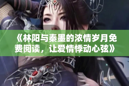 《林阳与秦墨的浓情岁月免费阅读，让爱情悸动心弦》