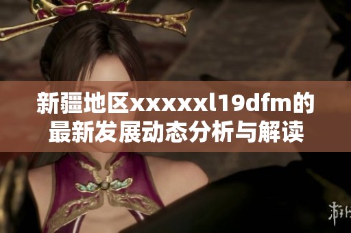 新疆地区xxxxxl19dfm的最新发展动态分析与解读